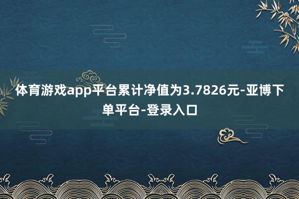 体育游戏app平台累计净值为3.7826元-亚博下单平台-登录入口