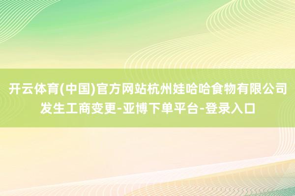 开云体育(中国)官方网站杭州娃哈哈食物有限公司发生工商变更-亚博下单平台-登录入口