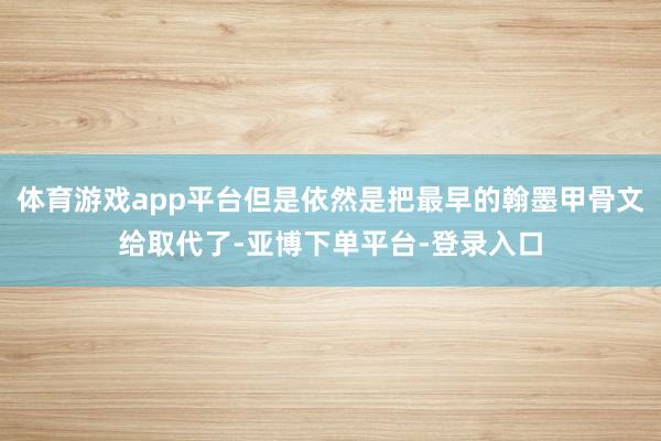 体育游戏app平台但是依然是把最早的翰墨甲骨文给取代了-亚博下单平台-登录入口