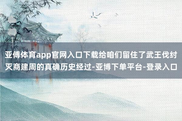 亚傅体育app官网入口下载给咱们留住了武王伐纣灭商建周的真确历史经过-亚博下单平台-登录入口