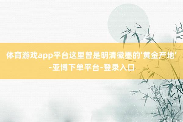 体育游戏app平台这里曾是明清徽墨的‘黄金产地’-亚博下单平台-登录入口