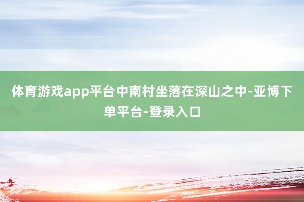 体育游戏app平台中南村坐落在深山之中-亚博下单平台-登录入口