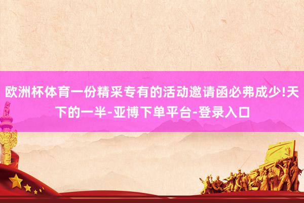 欧洲杯体育一份精采专有的活动邀请函必弗成少!天下的一半-亚博下单平台-登录入口
