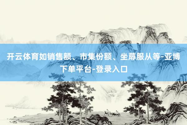 开云体育如销售额、市集份额、坐蓐服从等-亚博下单平台-登录入口