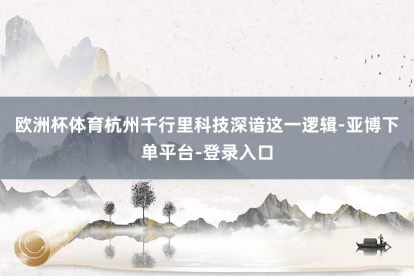 欧洲杯体育杭州千行里科技深谙这一逻辑-亚博下单平台-登录入口
