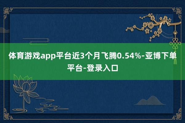体育游戏app平台近3个月飞腾0.54%-亚博下单平台-登录入口