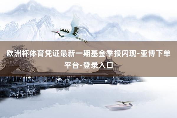 欧洲杯体育凭证最新一期基金季报闪现-亚博下单平台-登录入口