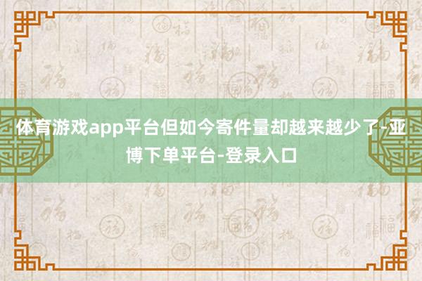 体育游戏app平台但如今寄件量却越来越少了-亚博下单平台-登录入口