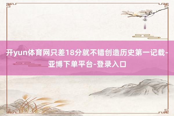 开yun体育网只差18分就不错创造历史第一记载-亚博下单平台-登录入口