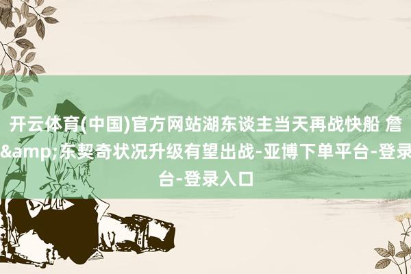 开云体育(中国)官方网站湖东谈主当天再战快船 詹姆斯&东契奇状况升级有望出战-亚博下单平台-登录入口