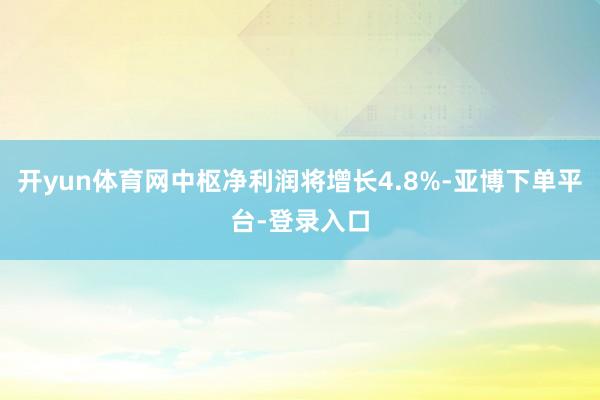 开yun体育网中枢净利润将增长4.8%-亚博下单平台-登录入口