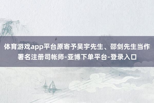 体育游戏app平台原寄予吴宇先生、邵剑先生当作署名注册司帐师-亚博下单平台-登录入口