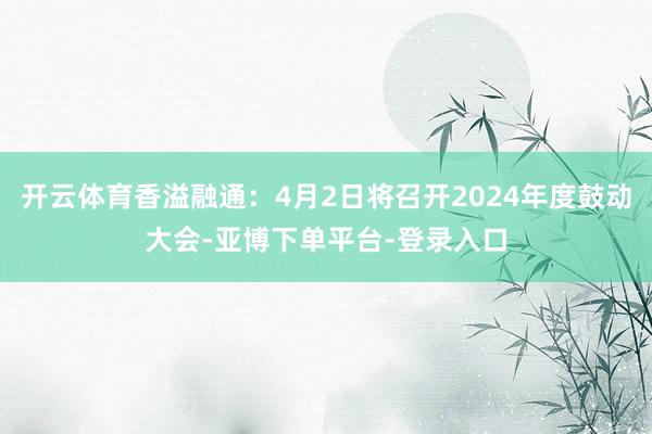 开云体育香溢融通：4月2日将召开2024年度鼓动大会-亚博下单平台-登录入口