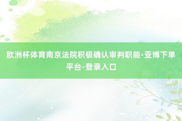 欧洲杯体育南京法院积极确认审判职能-亚博下单平台-登录入口