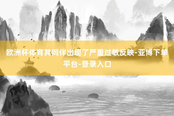 欧洲杯体育其同伴出现了严重过敏反映-亚博下单平台-登录入口