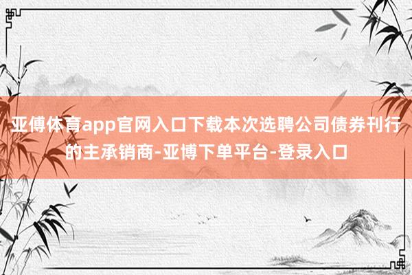 亚傅体育app官网入口下载本次选聘公司债券刊行的主承销商-亚博下单平台-登录入口