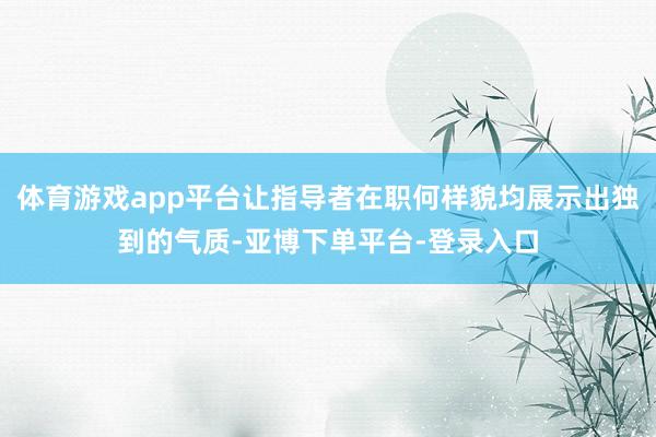 体育游戏app平台让指导者在职何样貌均展示出独到的气质-亚博下单平台-登录入口