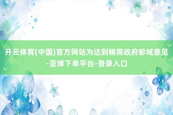 开云体育(中国)官方网站为达到精简政府畛域意见-亚博下单平台-登录入口
