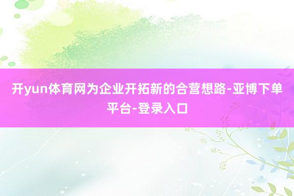 开yun体育网为企业开拓新的合营想路-亚博下单平台-登录入口