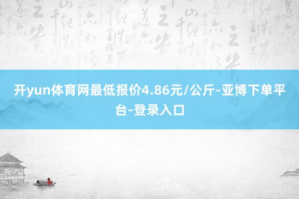 开yun体育网最低报价4.86元/公斤-亚博下单平台-登录入口