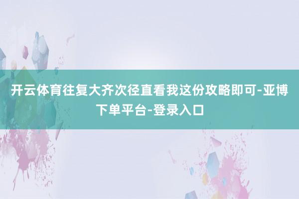 开云体育往复大齐次径直看我这份攻略即可-亚博下单平台-登录入口