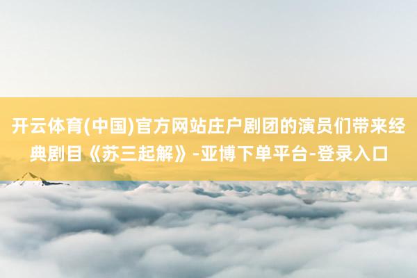 开云体育(中国)官方网站庄户剧团的演员们带来经典剧目《苏三起解》-亚博下单平台-登录入口