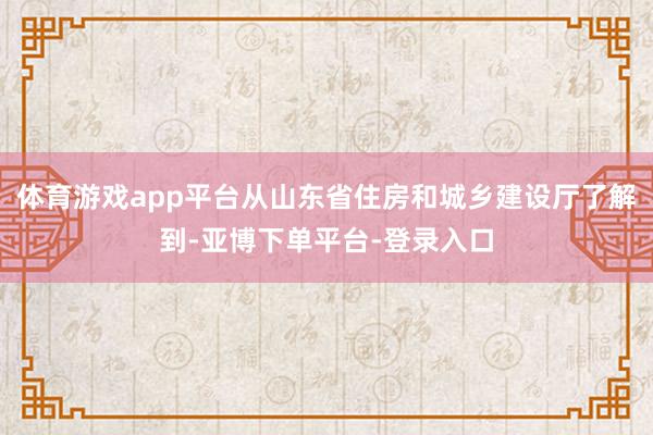 体育游戏app平台从山东省住房和城乡建设厅了解到-亚博下单平台-登录入口