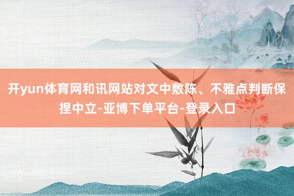 开yun体育网和讯网站对文中敷陈、不雅点判断保捏中立-亚博下单平台-登录入口