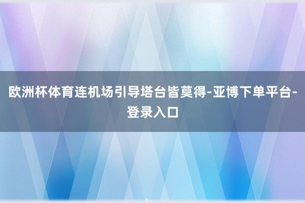 欧洲杯体育连机场引导塔台皆莫得-亚博下单平台-登录入口