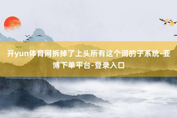 开yun体育网拆掉了上头所有这个词的子系统-亚博下单平台-登录入口