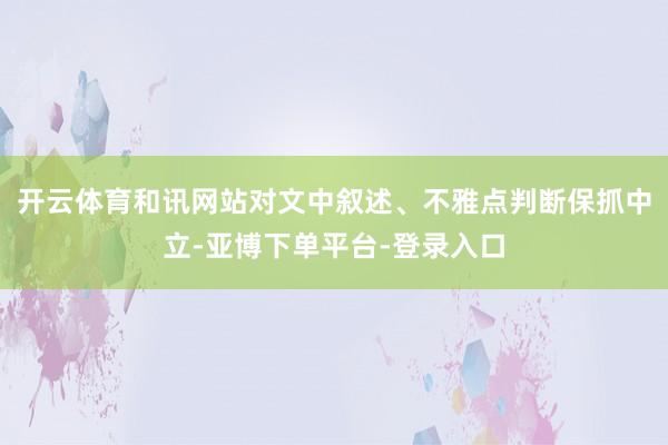 开云体育和讯网站对文中叙述、不雅点判断保抓中立-亚博下单平台-登录入口