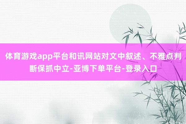 体育游戏app平台和讯网站对文中叙述、不雅点判断保抓中立-亚博下单平台-登录入口
