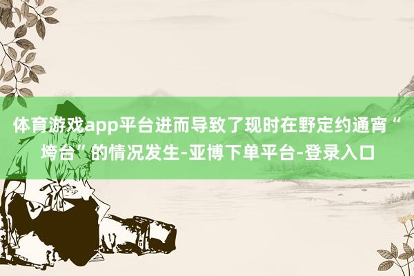 体育游戏app平台进而导致了现时在野定约通宵“垮台”的情况发生-亚博下单平台-登录入口