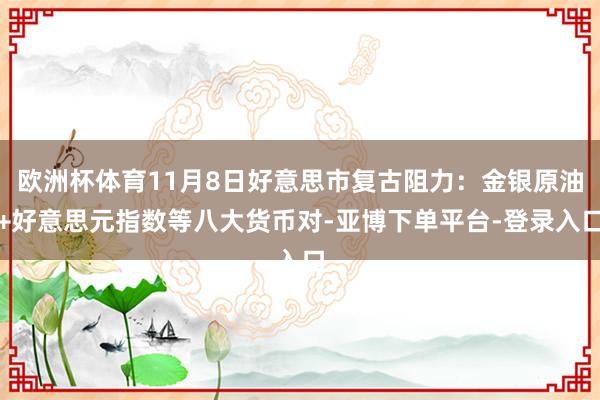 欧洲杯体育11月8日好意思市复古阻力：金银原油+好意思元指数等八大货币对-亚博下单平台-登录入口
