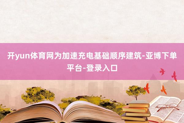 开yun体育网为加速充电基础顺序建筑-亚博下单平台-登录入口