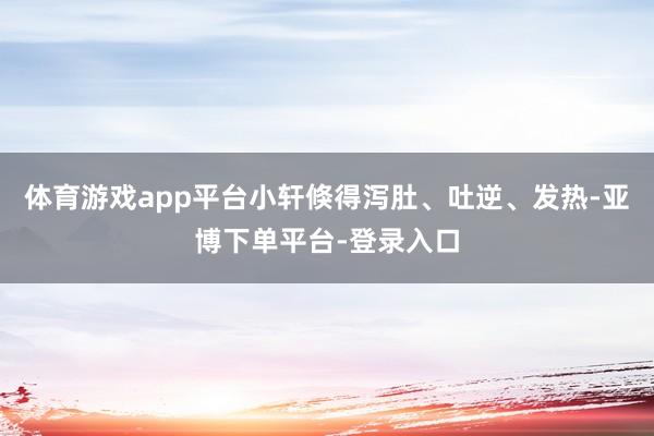 体育游戏app平台小轩倏得泻肚、吐逆、发热-亚博下单平台-登录入口
