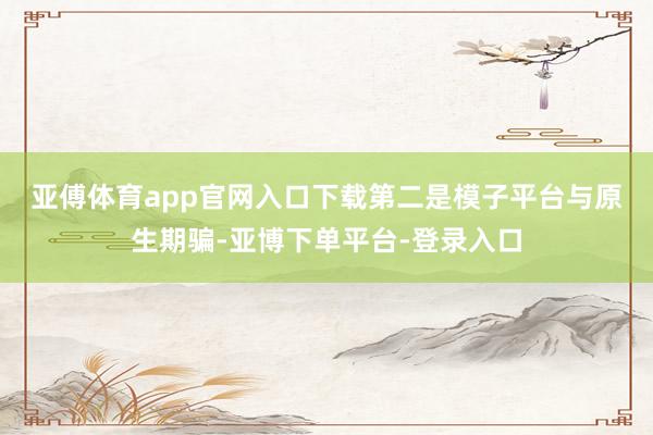 亚傅体育app官网入口下载　　第二是模子平台与原生期骗-亚博下单平台-登录入口
