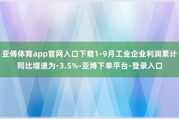 亚傅体育app官网入口下载1-9月工业企业利润累计同比增速为-3.5%-亚博下单平台-登录入口