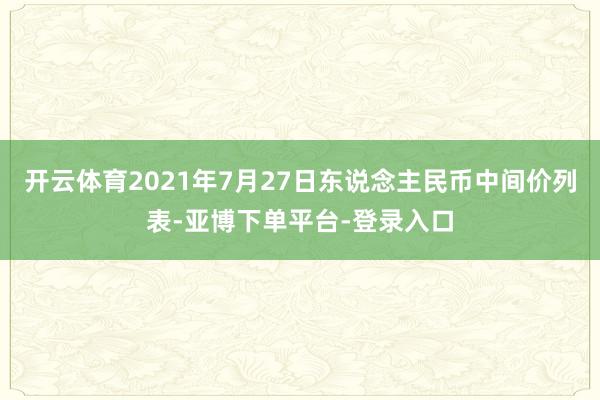 开云体育2021年7月27日东说念主民币中间价列表-亚博下单平台-登录入口