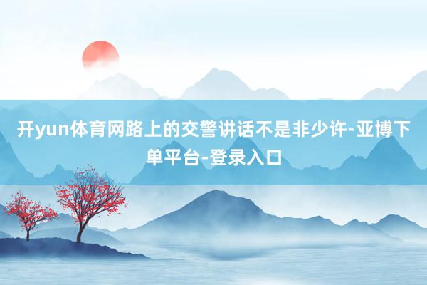 开yun体育网路上的交警讲话不是非少许-亚博下单平台-登录入口