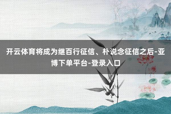 开云体育将成为继百行征信、朴说念征信之后-亚博下单平台-登录入口