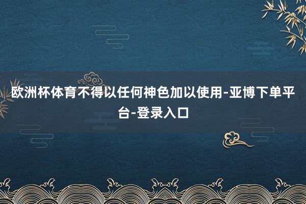 欧洲杯体育不得以任何神色加以使用-亚博下单平台-登录入口