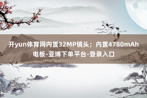 开yun体育网内置32MP镜头；内置4780mAh电板-亚博下单平台-登录入口