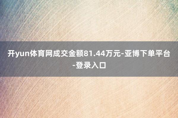 开yun体育网成交金额81.44万元-亚博下单平台-登录入口