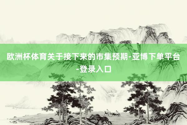 欧洲杯体育　　关于接下来的市集预期-亚博下单平台-登录入口