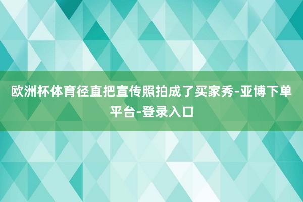 欧洲杯体育径直把宣传照拍成了买家秀-亚博下单平台-登录入口