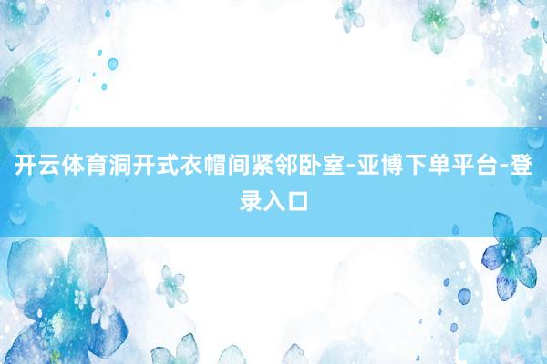 开云体育洞开式衣帽间紧邻卧室-亚博下单平台-登录入口