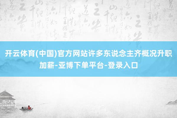 开云体育(中国)官方网站许多东说念主齐概况升职加薪-亚博下单平台-登录入口