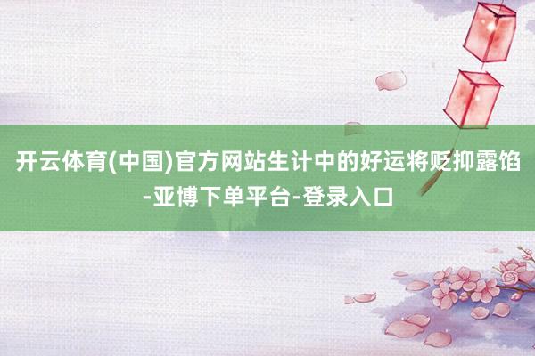 开云体育(中国)官方网站生计中的好运将贬抑露馅-亚博下单平台-登录入口