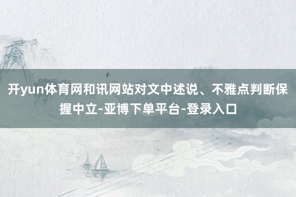 开yun体育网和讯网站对文中述说、不雅点判断保握中立-亚博下单平台-登录入口